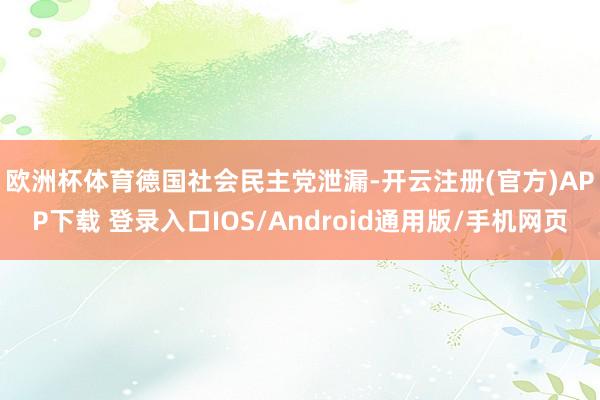 欧洲杯体育　　德国社会民主党泄漏-开云注册(官方)APP下载 登录入口IOS/Android通用版/手机网页