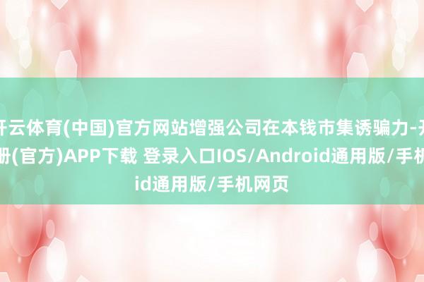 开云体育(中国)官方网站增强公司在本钱市集诱骗力-开云注册(官方)APP下载 登录入口IOS/Android通用版/手机网页