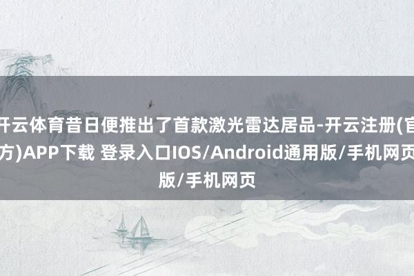 开云体育昔日便推出了首款激光雷达居品-开云注册(官方)APP下载 登录入口IOS/Android通用版/手机网页
