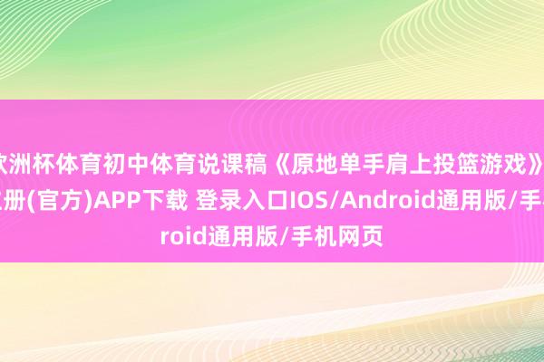 欧洲杯体育初中体育说课稿《原地单手肩上投篮游戏》-开云注册(官方)APP下载 登录入口IOS/Android通用版/手机网页