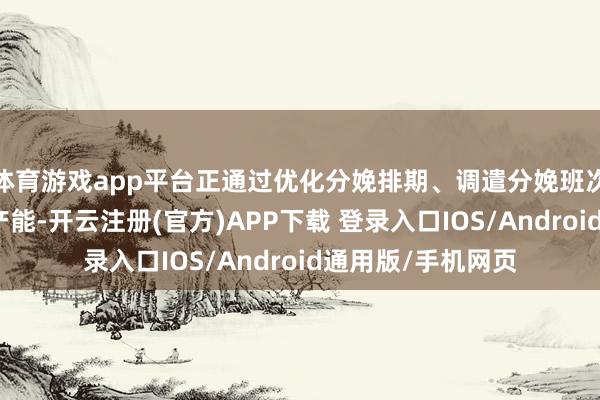 体育游戏app平台正通过优化分娩排期、调遣分娩班次等技艺开释弹性产能-开云注册(官方)APP下载 登录入口IOS/Android通用版/手机网页