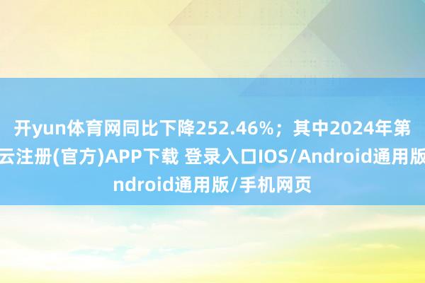 开yun体育网同比下降252.46%；其中2024年第三季度-开云注册(官方)APP下载 登录入口IOS/Android通用版/手机网页