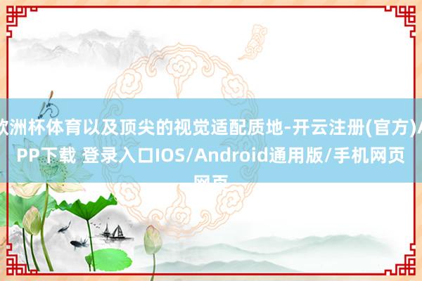 欧洲杯体育以及顶尖的视觉适配质地-开云注册(官方)APP下载 登录入口IOS/Android通用版/手机网页