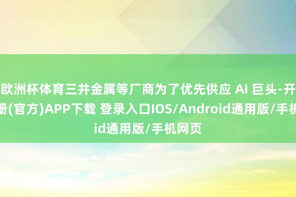 欧洲杯体育三井金属等厂商为了优先供应 AI 巨头-开云注册(官方)APP下载 登录入口IOS/Android通用版/手机网页