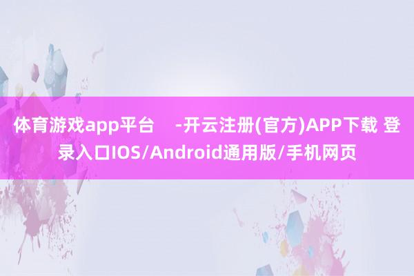 体育游戏app平台    -开云注册(官方)APP下载 登录入口IOS/Android通用版/手机网页