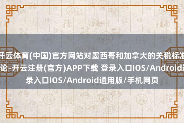 开云体育(中国)官方网站对墨西哥和加拿大的关税标准仍将于3月4日推论-开云注册(官方)APP下载 登录入口IOS/Android通用版/手机网页