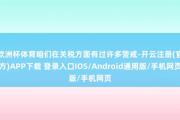 欧洲杯体育咱们在关税方面有过许多警戒-开云注册(官方)APP下载 登录入口IOS/Android通用版/手机网页