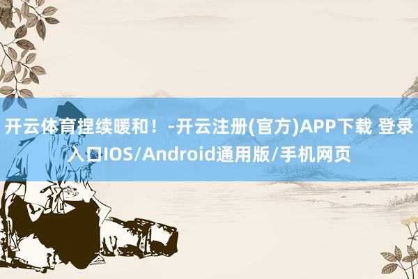 开云体育捏续暖和！-开云注册(官方)APP下载 登录入口IOS/Android通用版/手机网页