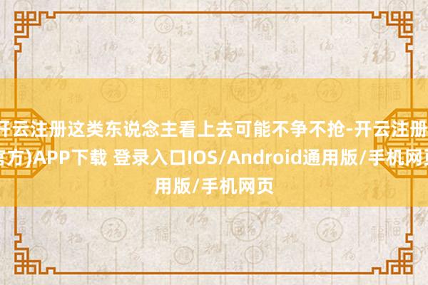 开云注册这类东说念主看上去可能不争不抢-开云注册(官方)APP下载 登录入口IOS/Android通用版/手机网页