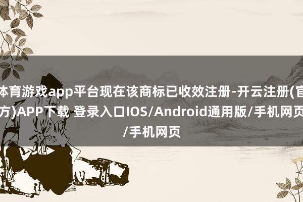 体育游戏app平台现在该商标已收效注册-开云注册(官方)APP下载 登录入口IOS/Android通用版/手机网页