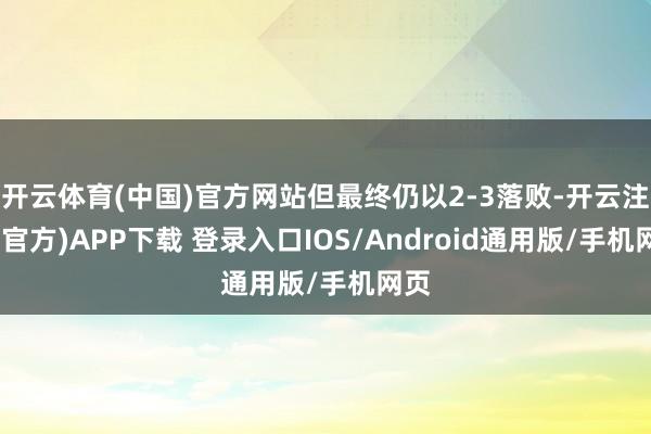 开云体育(中国)官方网站但最终仍以2-3落败-开云注册(官方)APP下载 登录入口IOS/Android通用版/手机网页