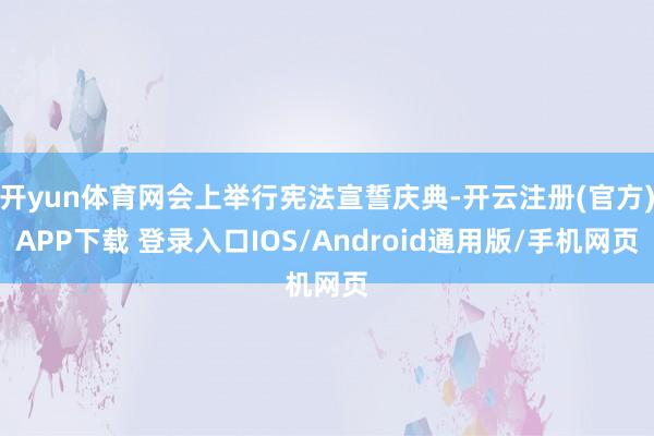 开yun体育网会上举行宪法宣誓庆典-开云注册(官方)APP下载 登录入口IOS/Android通用版/手机网页