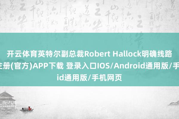 开云体育英特尔副总裁Robert Hallock明确线路-开云注册(官方)APP下载 登录入口IOS/Android通用版/手机网页