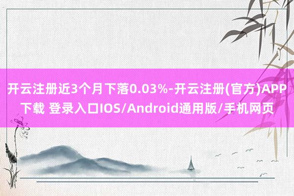 开云注册近3个月下落0.03%-开云注册(官方)APP下载 登录入口IOS/Android通用版/手机网页
