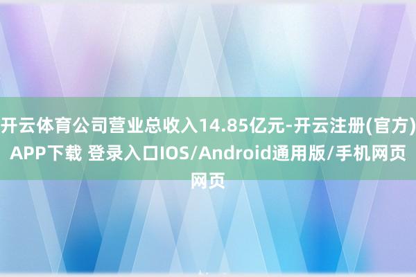 开云体育公司营业总收入14.85亿元-开云注册(官方)APP下载 登录入口IOS/Android通用版/手机网页