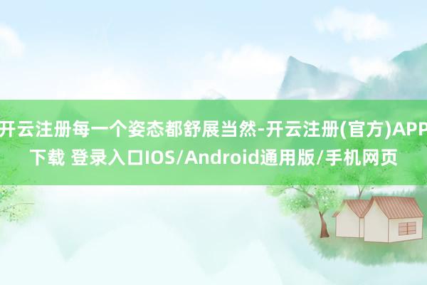 开云注册每一个姿态都舒展当然-开云注册(官方)APP下载 登录入口IOS/Android通用版/手机网页