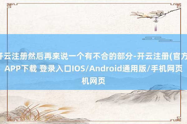 开云注册然后再来说一个有不合的部分-开云注册(官方)APP下载 登录入口IOS/Android通用版/手机网页