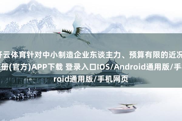 开云体育针对中小制造企业东谈主力、预算有限的近况-开云注册(官方)APP下载 登录入口IOS/Android通用版/手机网页