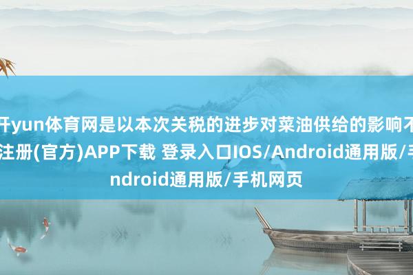开yun体育网是以本次关税的进步对菜油供给的影响不大-开云注册(官方)APP下载 登录入口IOS/Android通用版/手机网页