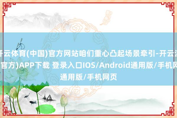 开云体育(中国)官方网站咱们重心凸起场景牵引-开云注册(官方)APP下载 登录入口IOS/Android通用版/手机网页