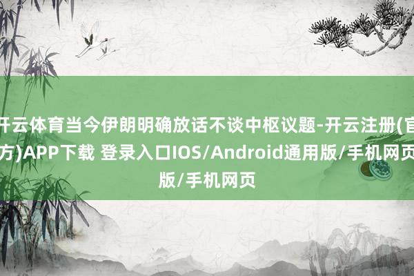 开云体育当今伊朗明确放话不谈中枢议题-开云注册(官方)APP下载 登录入口IOS/Android通用版/手机网页