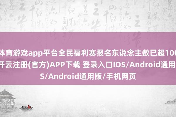 体育游戏app平台全民福利赛报名东说念主数已超1000东说念主-开云注册(官方)APP下载 登录入口IOS/Android通用版/手机网页