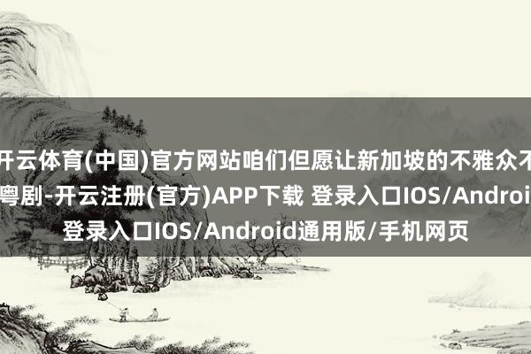 开云体育(中国)官方网站咱们但愿让新加坡的不雅众不仅看到一部精良的粤剧-开云注册(官方)APP下载 登录入口IOS/Android通用版/手机网页