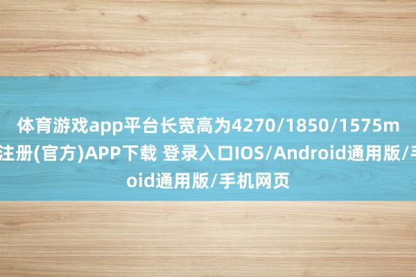 体育游戏app平台长宽高为4270/1850/1575mm-开云注册(官方)APP下载 登录入口IOS/Android通用版/手机网页