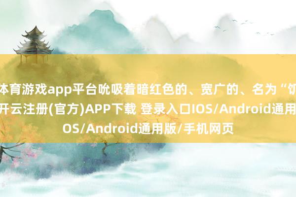 体育游戏app平台吮吸着暗红色的、宽广的、名为“饥饿”的能量-开云注册(官方)APP下载 登录入口IOS/Android通用版/手机网页