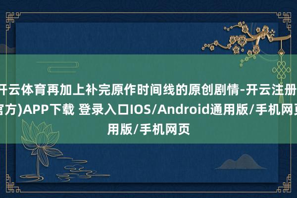 开云体育再加上补完原作时间线的原创剧情-开云注册(官方)APP下载 登录入口IOS/Android通用版/手机网页