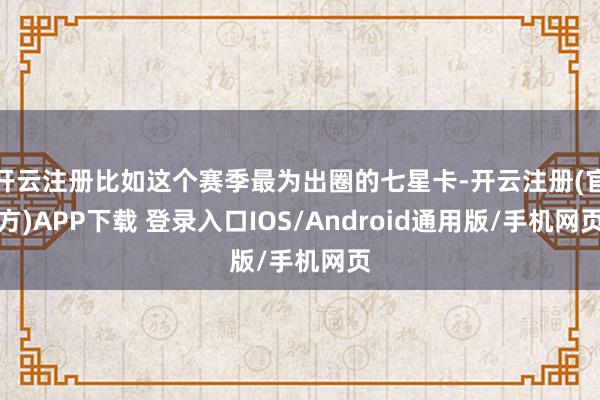 开云注册比如这个赛季最为出圈的七星卡-开云注册(官方)APP下载 登录入口IOS/Android通用版/手机网页