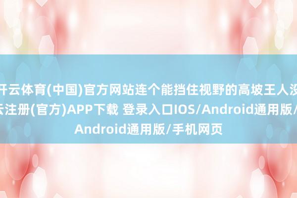 开云体育(中国)官方网站连个能挡住视野的高坡王人没见到-开云注册(官方)APP下载 登录入口IOS/Android通用版/手机网页