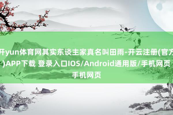 开yun体育网其实东谈主家真名叫田雨-开云注册(官方)APP下载 登录入口IOS/Android通用版/手机网页
