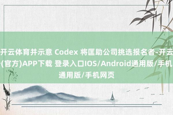 开云体育并示意 Codex 将匡助公司挑选报名者-开云注册(官方)APP下载 登录入口IOS/Android通用版/手机网页