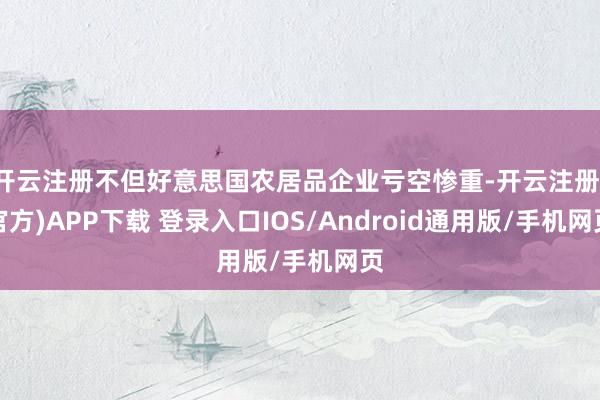 开云注册不但好意思国农居品企业亏空惨重-开云注册(官方)APP下载 登录入口IOS/Android通用版/手机网页