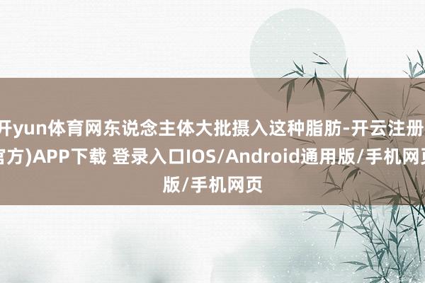 开yun体育网东说念主体大批摄入这种脂肪-开云注册(官方)APP下载 登录入口IOS/Android通用版/手机网页