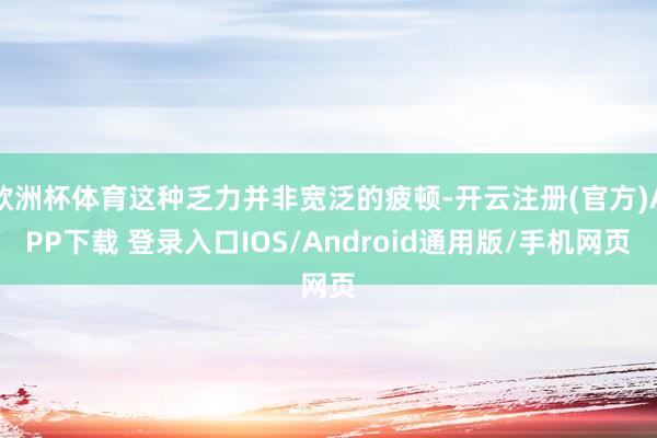 欧洲杯体育这种乏力并非宽泛的疲顿-开云注册(官方)APP下载 登录入口IOS/Android通用版/手机网页