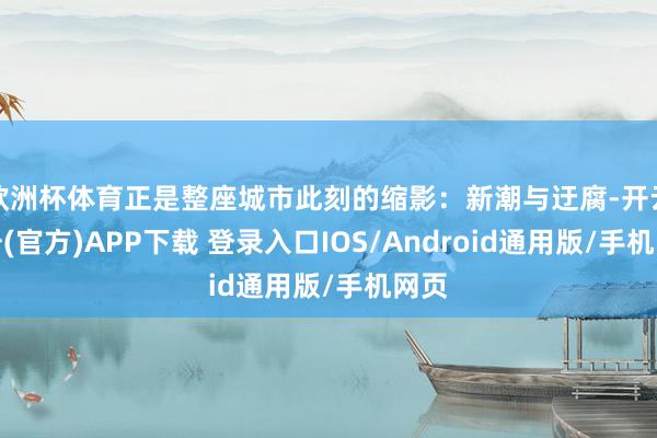 欧洲杯体育正是整座城市此刻的缩影：新潮与迂腐-开云注册(官方)APP下载 登录入口IOS/Android通用版/手机网页