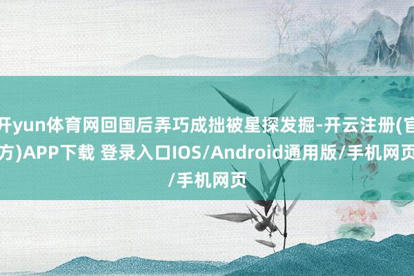开yun体育网回国后弄巧成拙被星探发掘-开云注册(官方)APP下载 登录入口IOS/Android通用版/手机网页