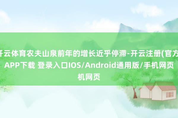 开云体育农夫山泉前年的增长近乎停滞-开云注册(官方)APP下载 登录入口IOS/Android通用版/手机网页