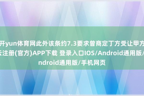开yun体育网此外该条约7.3要求曾商定丁方受让甲方股权-开云注册(官方)APP下载 登录入口IOS/Android通用版/手机网页