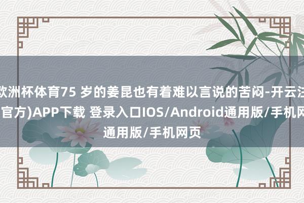 欧洲杯体育75 岁的姜昆也有着难以言说的苦闷-开云注册(官方)APP下载 登录入口IOS/Android通用版/手机网页