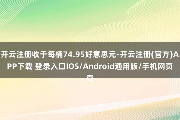 开云注册收于每桶74.95好意思元-开云注册(官方)APP下载 登录入口IOS/Android通用版/手机网页