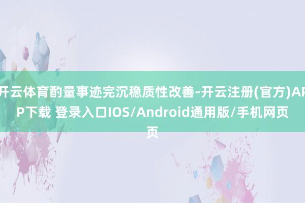 开云体育酌量事迹完沉稳质性改善-开云注册(官方)APP下载 登录入口IOS/Android通用版/手机网页