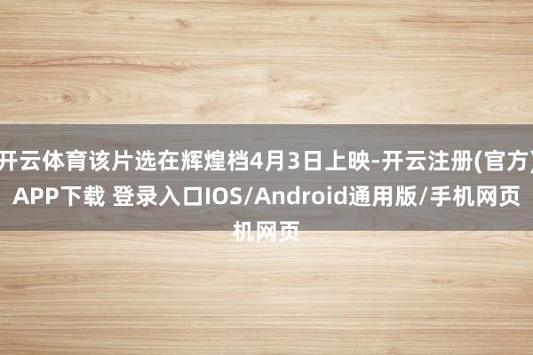 开云体育该片选在辉煌档4月3日上映-开云注册(官方)APP下载 登录入口IOS/Android通用版/手机网页